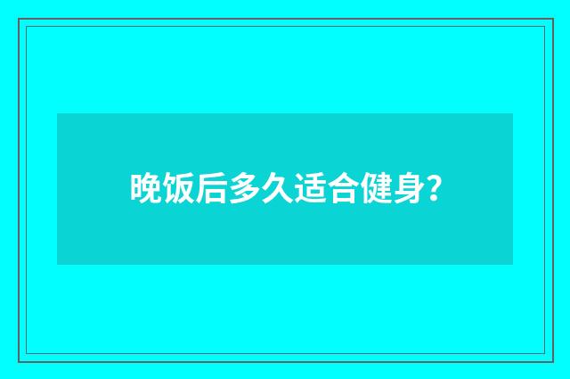 晚饭后多久适合健身？