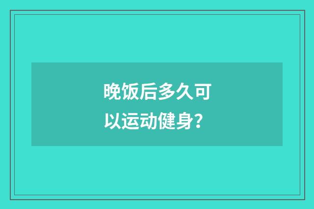晚饭后多久可以运动健身?
