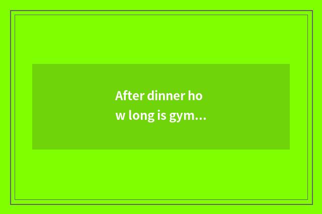 After dinner how long is gymnastical effect best?