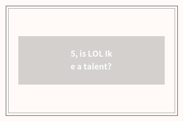 5, is LOL Ike a talent?