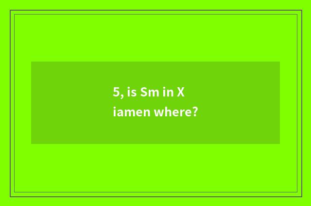 5, is Sm in Xiamen where?