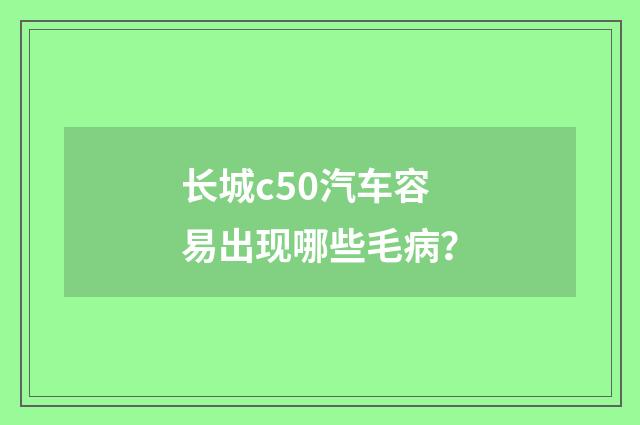长城c50汽车容易出现哪些毛病？