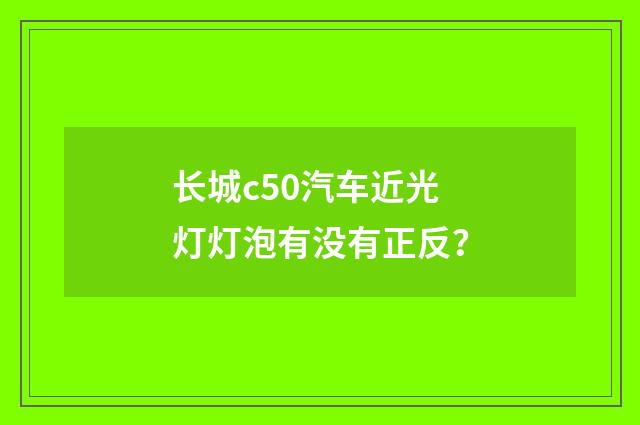 长城c50汽车近光灯灯泡有没有正反？