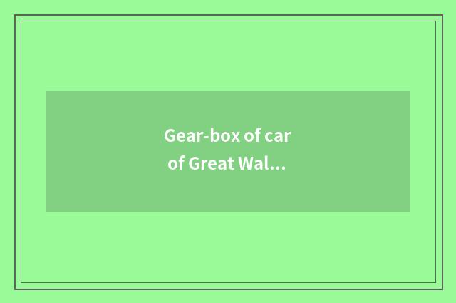 Gear-box of car of Great Wall C50?