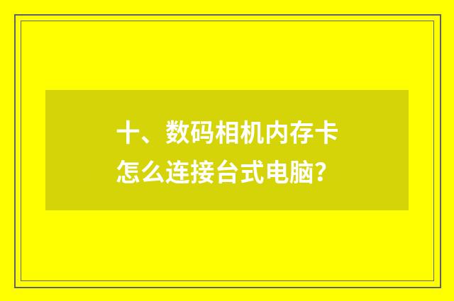 十、数码相机内存卡怎么连接台式电脑？