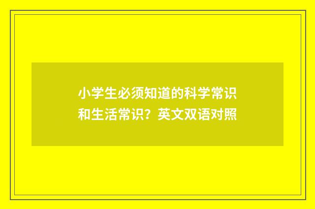 小学生必须知道的科学常识和生活常识？英文双语对照