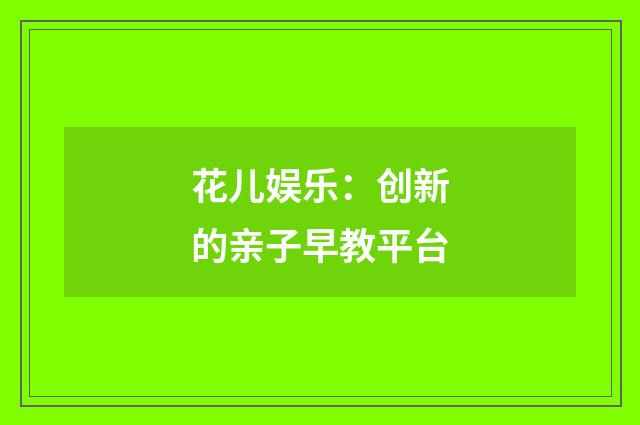 花儿娱乐：创新的亲子早教平台