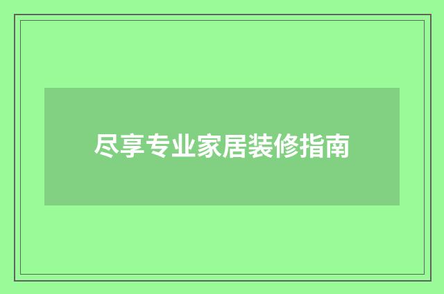 尽享专业家居装修指南