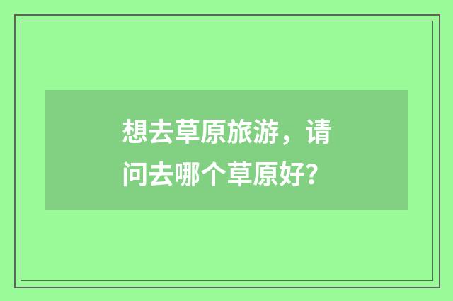 想去草原旅游，请问去哪个草原好？