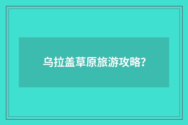 乌拉盖草原旅游攻略？