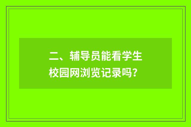 二、辅导员能看学生校园网浏览记录吗？