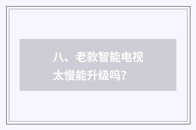 八、老款智能电视太慢能升级吗？