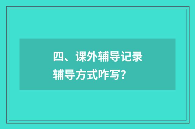四、课外辅导记录辅导方式咋写？