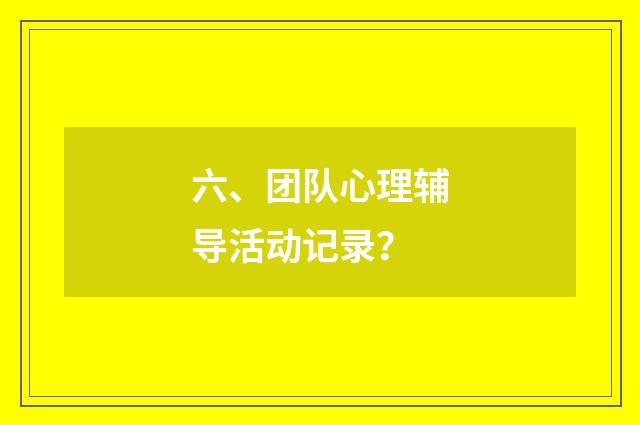 六、团队心理辅导活动记录？