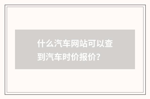 什么汽车网站可以查到汽车时价报价？
