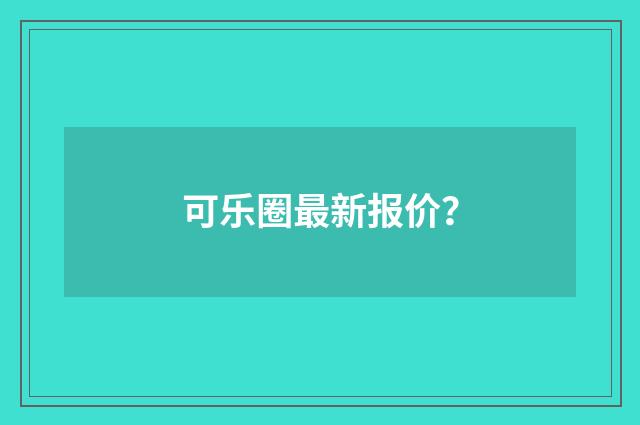 可乐圈最新报价?