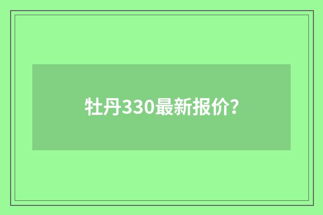 牡丹330最新报价？
