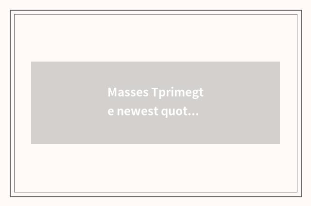 Masses Tprimegte newest quote?