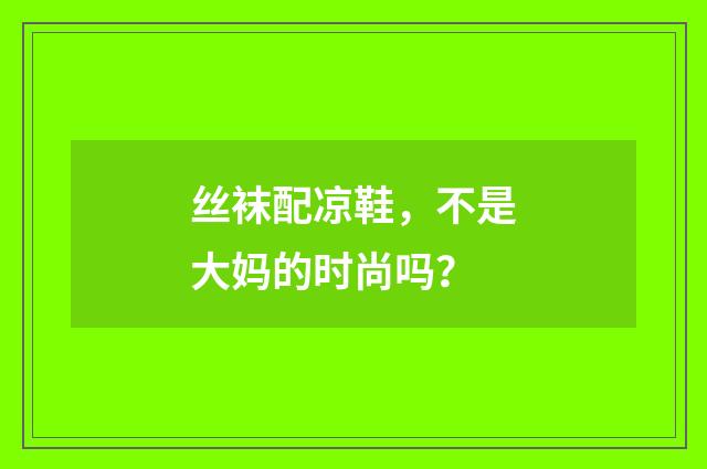 丝袜配凉鞋，不是大妈的时尚吗？