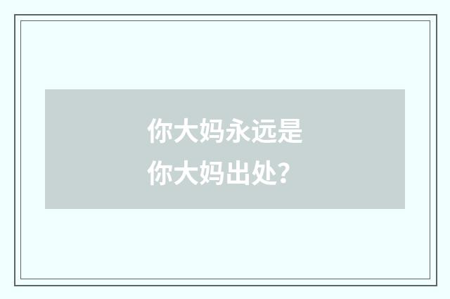 你大妈永远是你大妈出处？