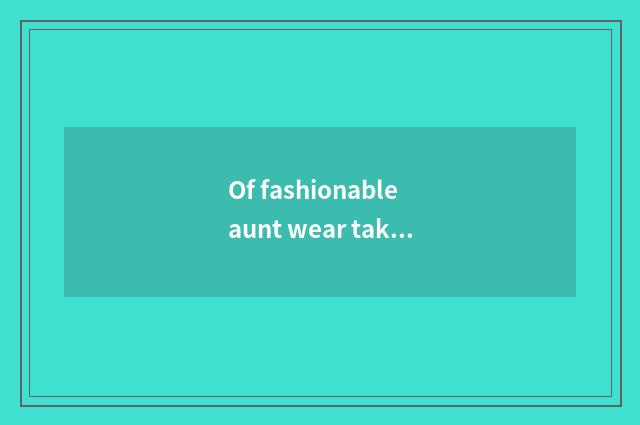 Of fashionable aunt wear take skill?