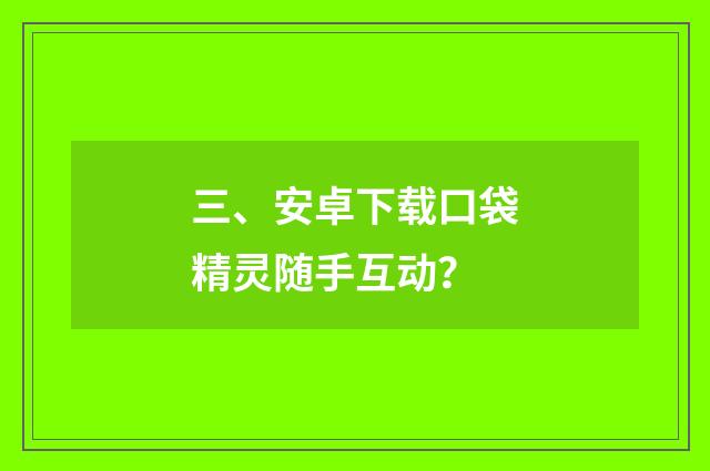 三、安卓下载口袋精灵随手互动？