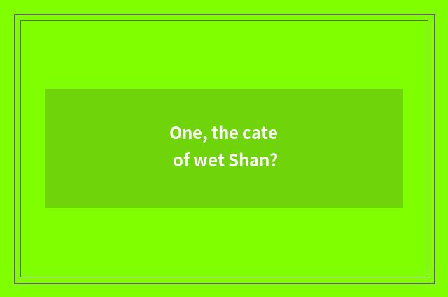 One, the cate of wet Shan?
