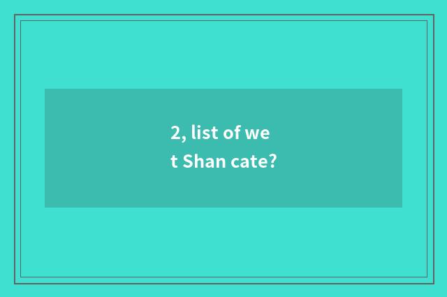 2, list of wet Shan cate?