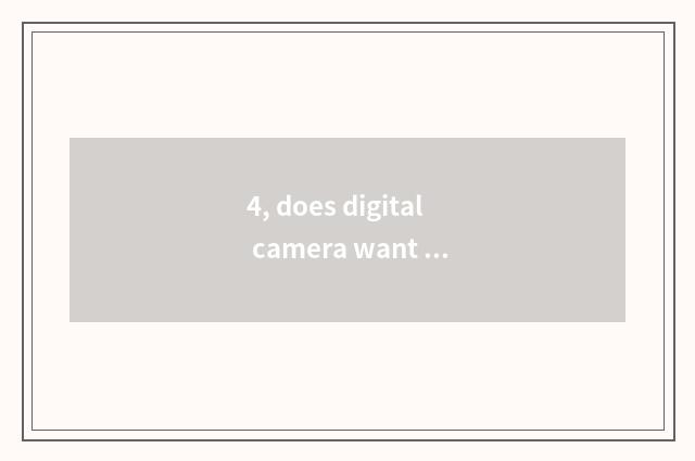 4, does digital camera want to charge?