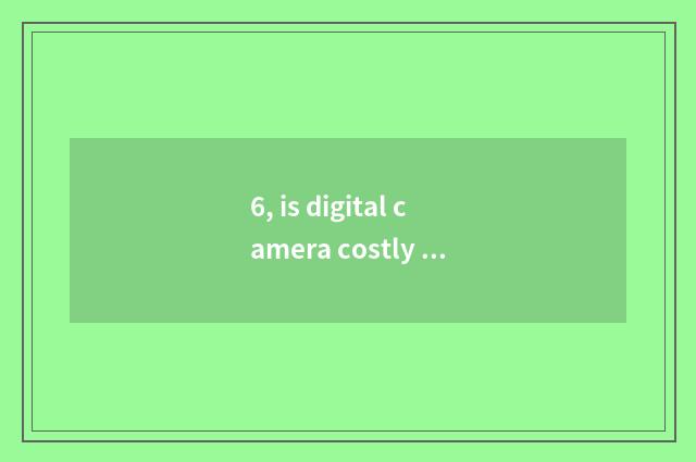 6, is digital camera costly still?