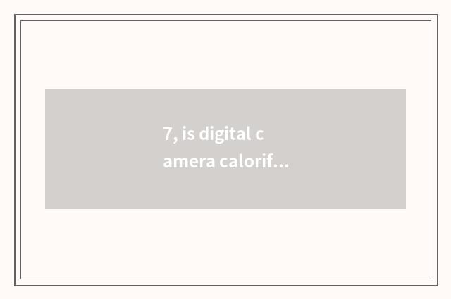 7, is digital camera calorific and normal?