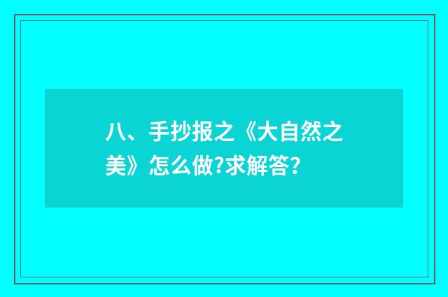 八、手抄报之《大自然之美》怎么做?求解答?