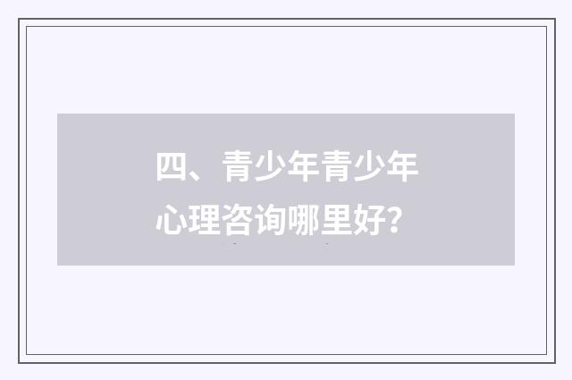 四、青少年青少年心理咨询哪里好？