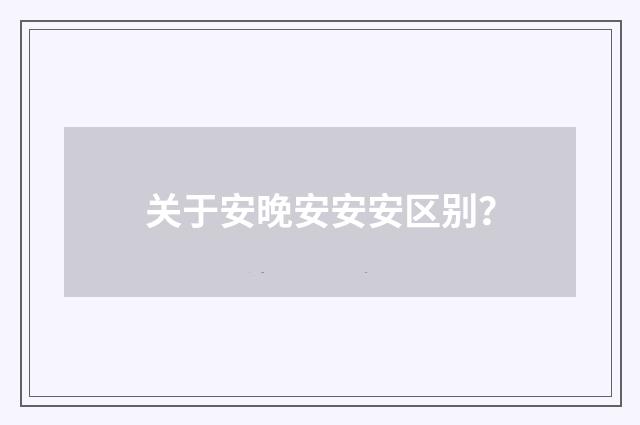 关于安晚安安安区别？