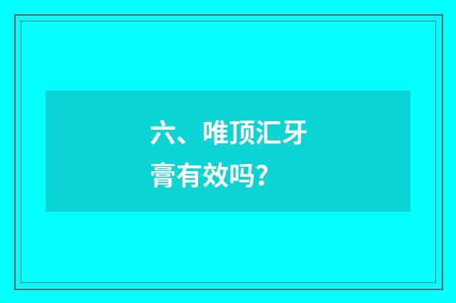 六、唯顶汇牙膏有效吗？