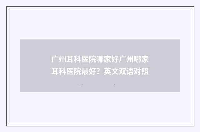 广州耳科医院哪家好广州哪家耳科医院最好?英文双语对照