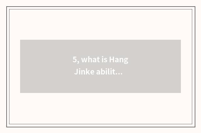 5, what is Hang Jinke ability to produce?