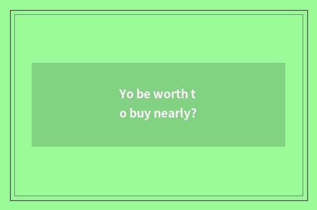 Yo be worth to buy nearly?