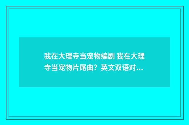 我在大理寺当宠物编剧 我在大理寺当宠物片尾曲？英文双语对照