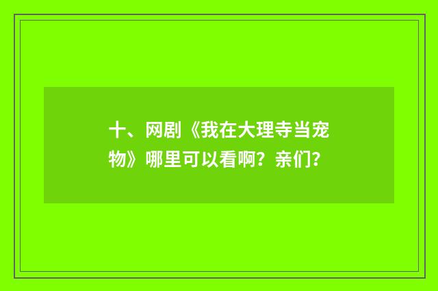 十、网剧《我在大理寺当宠物》哪里可以看啊?亲们?