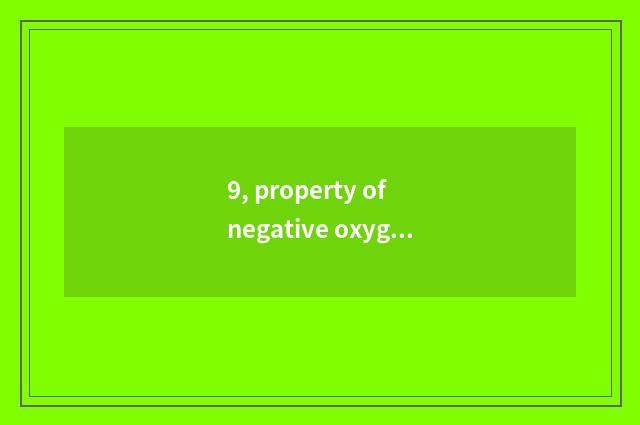9, property of negative oxygen ion?