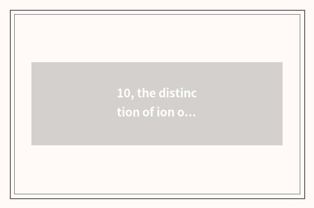10, the distinction of ion of anion negative oxygen?