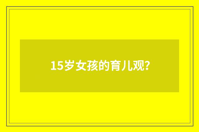 15岁女孩的育儿观？