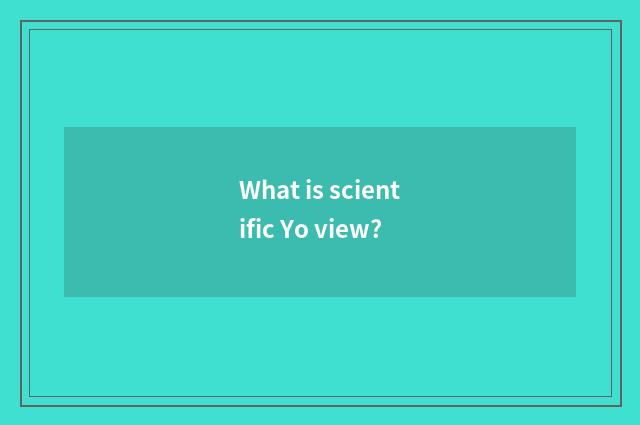 What is scientific Yo view?