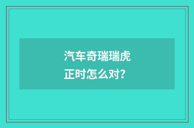 汽车奇瑞瑞虎正时怎么对？