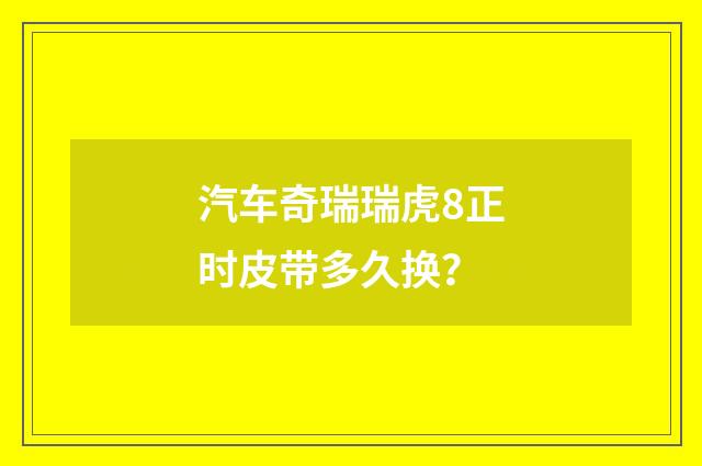 汽车奇瑞瑞虎8正时皮带多久换？