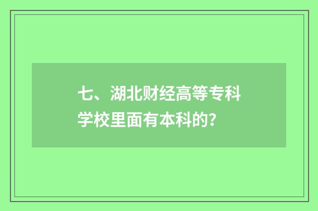 七、湖北财经高等专科学校里面有本科的?