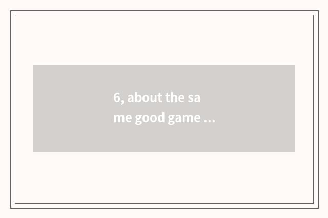 6, about the same good game is there?