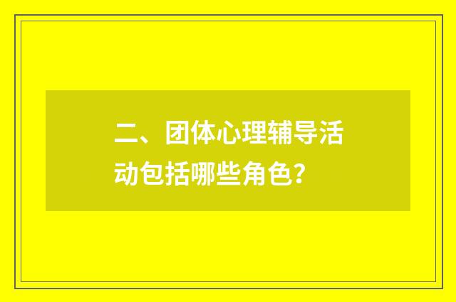 二、团体心理辅导活动包括哪些角色？