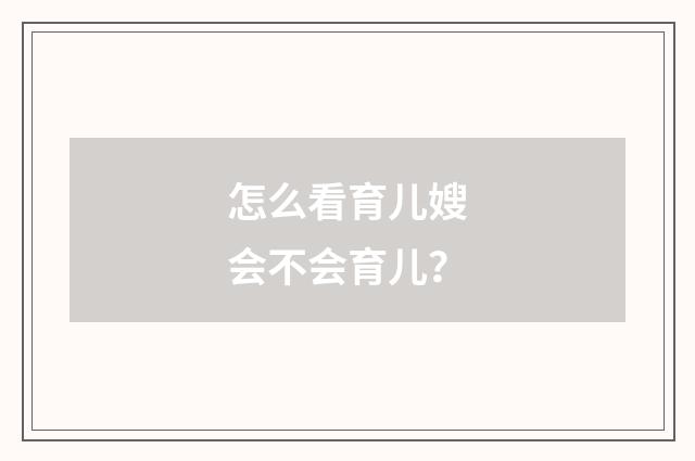 怎么看育儿嫂会不会育儿？